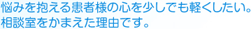 悩みを抱える患者様の心を少しでも軽くしたい。相談室をかまえた理由です。